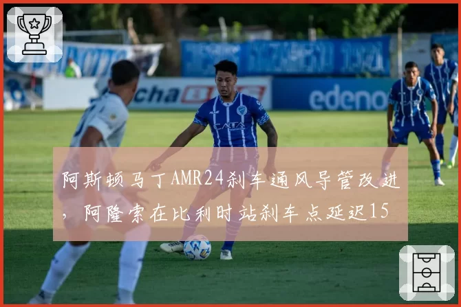 阿斯顿马丁AMR24刹车通风导管改进，阿隆索在比利时站刹车点延迟15米