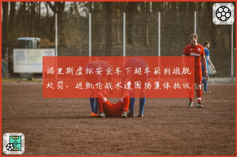 诺里斯虚拟安全车下超车获利逃脱处罚，迈凯伦战术遭围场集体抗议