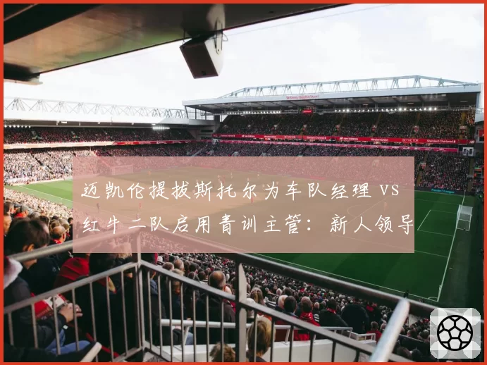 迈凯伦提拔斯托尔为车队经理 vs 红牛二队启用青训主管：新人领导力对比