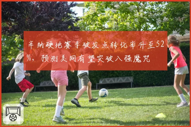 辛纳硬地赛季破发点转化率升至52%，预测美网有望突破八强魔咒