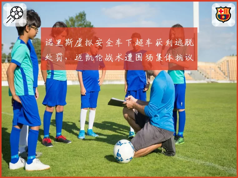 诺里斯虚拟安全车下超车获利逃脱处罚，迈凯伦战术遭围场集体抗议