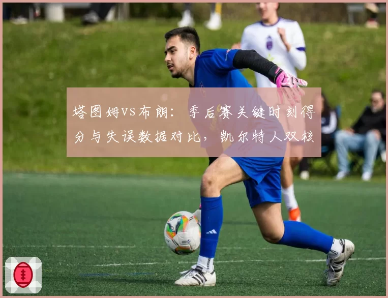 塔图姆vs布朗：季后赛关键时刻得分与失误数据对比，凯尔特人双核兼容性难题