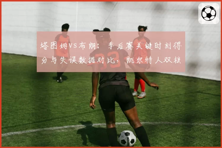 塔图姆vs布朗：季后赛关键时刻得分与失误数据对比，凯尔特人双核兼容性难题