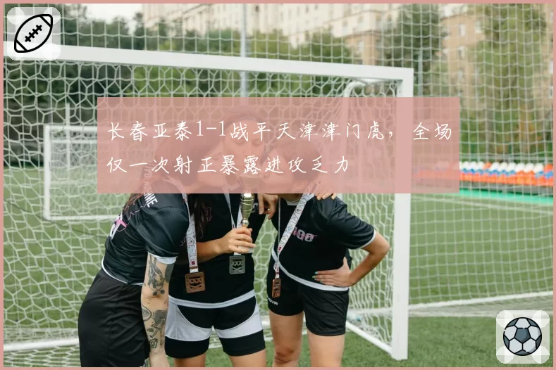长春亚泰1-1战平天津津门虎，全场仅一次射正暴露进攻乏力