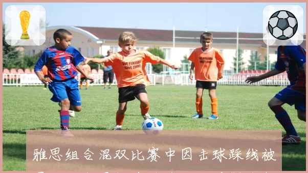 雅思组合混双比赛中因击球踩线被罚分，郑思维黄雅琼双双质疑裁判视线受阻