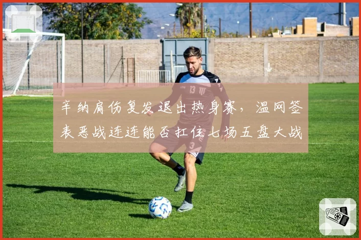 辛纳肩伤复发退出热身赛,温网签表恶战连连能否扛住七场五盘大战?